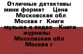 Отличные детективы (мини-формат) › Цена ­ 40 - Московская обл., Москва г. Книги, музыка и видео » Книги, журналы   . Московская обл.,Москва г.